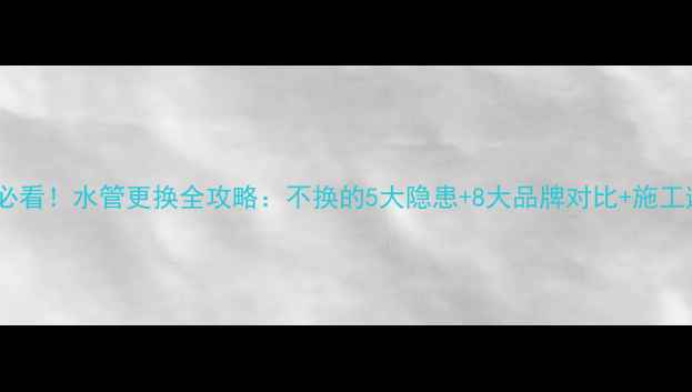 图片 新房装修必看！水管更换全攻略：不换的5大隐患+8大品牌对比+施工避坑指南1