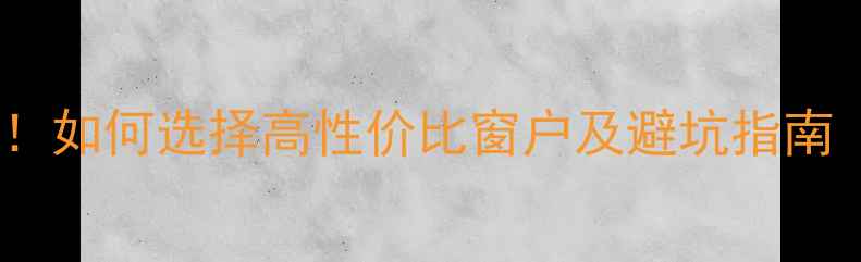 图片 新房装修换窗户必看！如何选择高性价比窗户及避坑指南（附最新选购标准）1