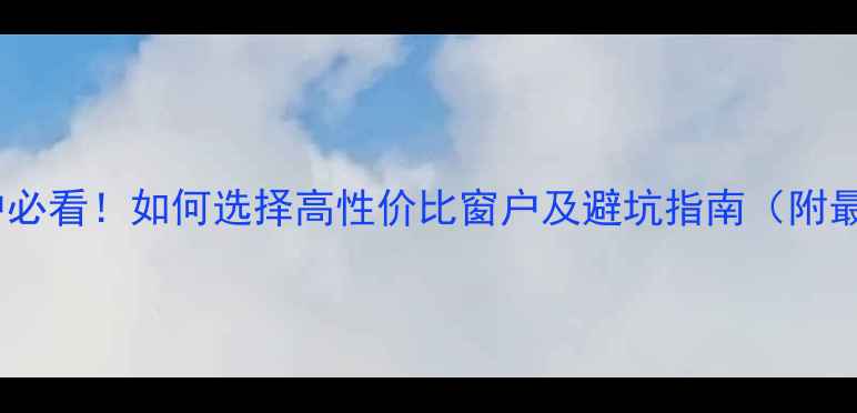 图片 新房装修换窗户必看！如何选择高性价比窗户及避坑指南（附最新选购标准）2