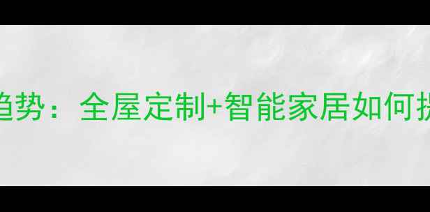图片 新楼盘精装修趋势：全屋定制+智能家居如何提升房价溢价？