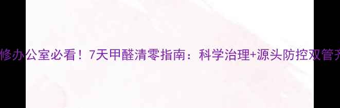 图片 新装修办公室必看！7天甲醛清零指南：科学治理+源头防控双管齐下2