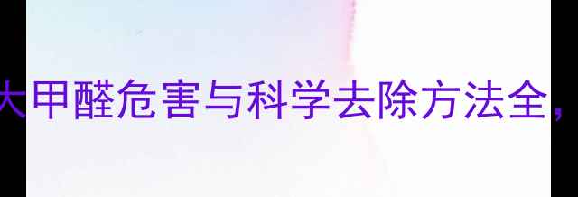 图片 新装修必看！5大甲醛危害与科学去除方法全，守护家人健康2