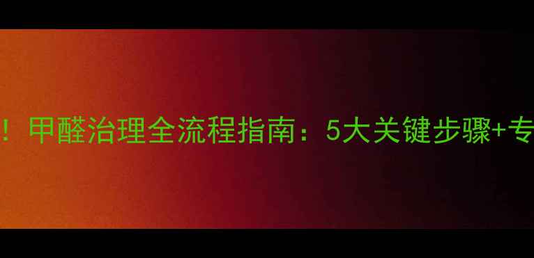 图片 新装修必看！甲醛治理全流程指南：5大关键步骤+专业机构推荐