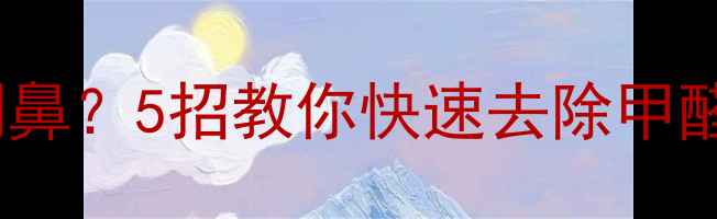 图片 新装修房子酸味刺鼻？5招教你快速去除甲醛+附除味材料清单