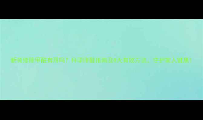 图片 新装修除甲醛有用吗？科学除醛指南及8大有效方法，守护家人健康1