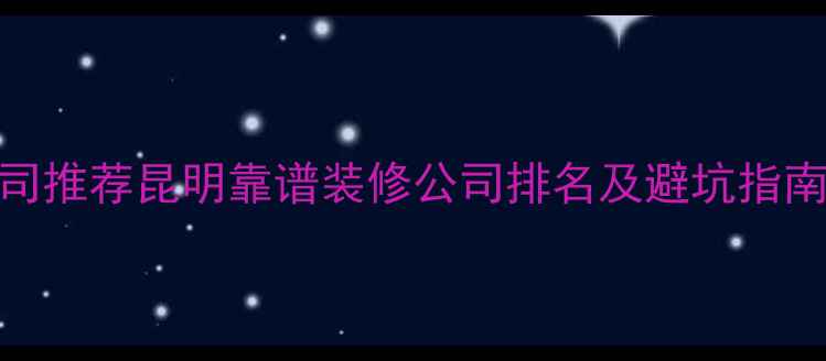 图片 昆明专业装修公司推荐昆明靠谱装修公司排名及避坑指南（附真实案例）