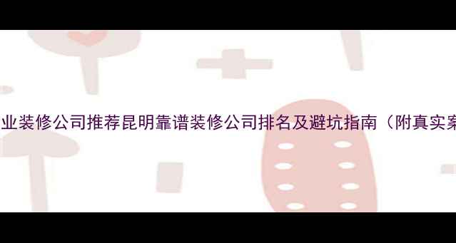 图片 昆明专业装修公司推荐昆明靠谱装修公司排名及避坑指南（附真实案例）1