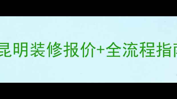 图片 昆明专业装修公司推荐：昆明装修报价+全流程指南，附10家优质公司对比2