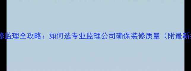 图片 昆明室内装修监理全攻略：如何选专业监理公司确保装修质量（附最新推荐清单）2