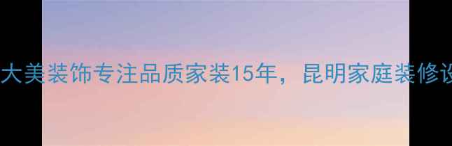 图片 昆明装修公司推荐昆明大美装饰专注品质家装15年，昆明家庭装修设计全案定制环保施工2