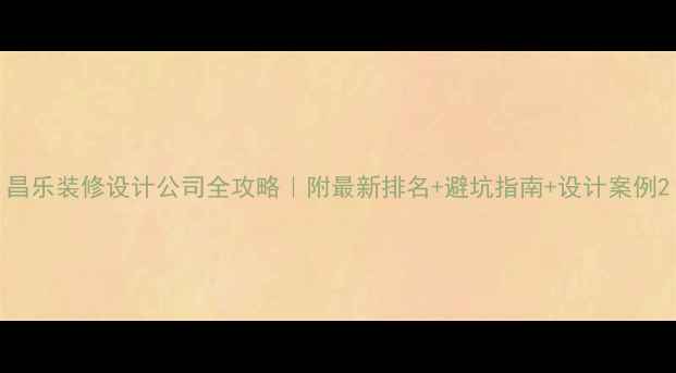 图片 昌乐装修设计公司全攻略｜附最新排名+避坑指南+设计案例2