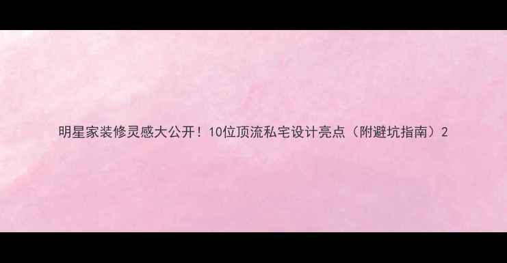 图片 明星家装修灵感大公开！10位顶流私宅设计亮点（附避坑指南）2