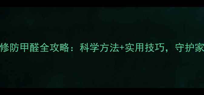 图片 春季装修防甲醛全攻略：科学方法+实用技巧，守护家人健康
