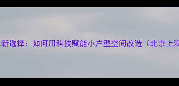 图片 智能装修新选择：如何用科技赋能小户型空间改造（北京上海广州）1