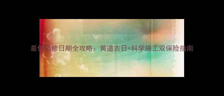 图片 最佳装修日期全攻略：黄道吉日+科学施工双保险指南