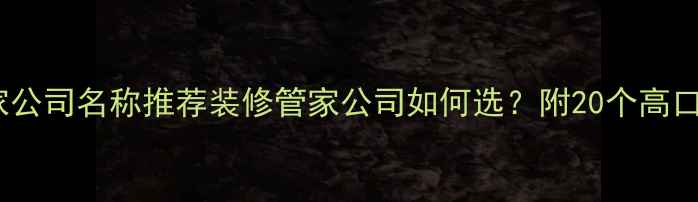 图片 最全装修管家公司名称推荐装修管家公司如何选？附20个高口碑品牌清单1