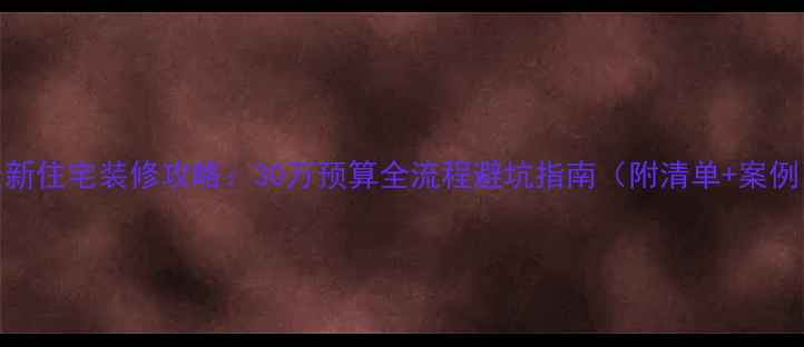 图片 最新住宅装修攻略：30万预算全流程避坑指南（附清单+案例）