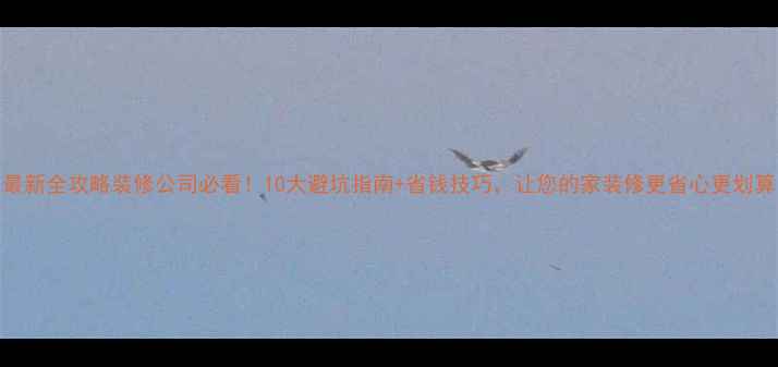 图片 最新全攻略装修公司必看！10大避坑指南+省钱技巧，让您的家装修更省心更划算