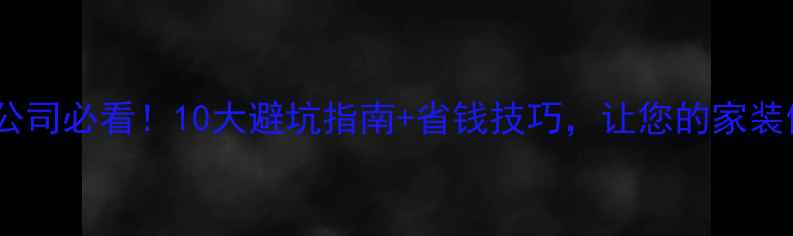 图片 最新全攻略装修公司必看！10大避坑指南+省钱技巧，让您的家装修更省心更划算2