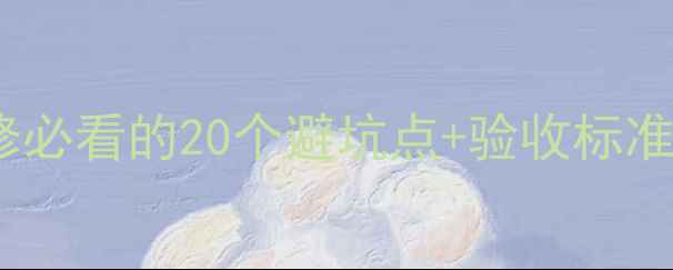 图片 最新全流程指南新家装修必看的20个避坑点+验收标准表（附材料选购技巧）2