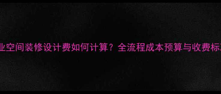 图片 最新全：商业空间装修设计费如何计算？全流程成本预算与收费标准大公开！2