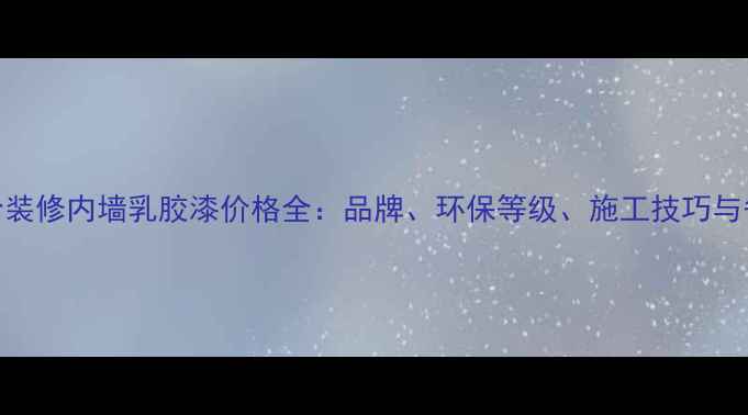 图片 最新报价装修内墙乳胶漆价格全：品牌、环保等级、施工技巧与省钱攻略