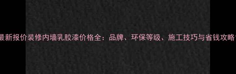 图片 最新报价装修内墙乳胶漆价格全：品牌、环保等级、施工技巧与省钱攻略1