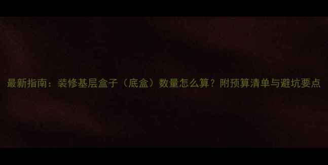 图片 最新指南：装修基层盒子（底盒）数量怎么算？附预算清单与避坑要点