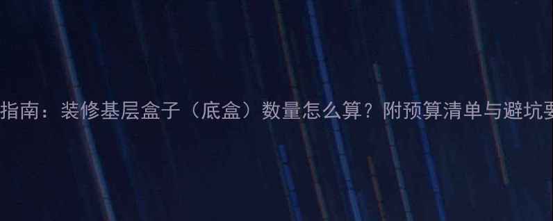 图片 最新指南：装修基层盒子（底盒）数量怎么算？附预算清单与避坑要点2