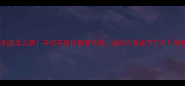 图片 最新攻略装修贷款利息怎么算？手把手教你算清月供，选对方案省下万元！附利率对比+避坑指南