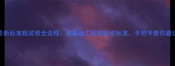 图片 最新标准粗装修全流程：从基础工程到验收标准，手把手教你避坑
