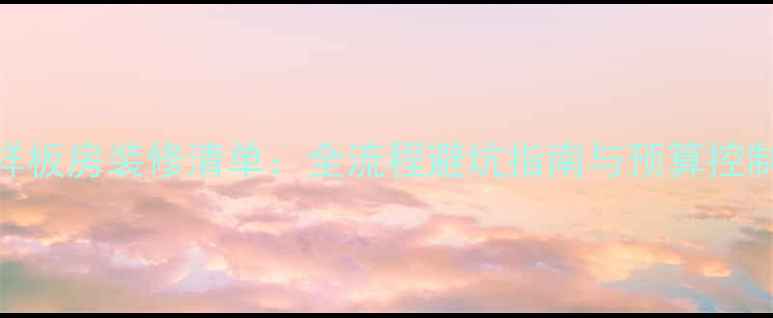 图片 最新样板房装修清单：全流程避坑指南与预算控制技巧