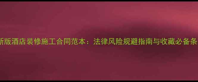图片 最新版酒店装修施工合同范本：法律风险规避指南与收藏必备条款1