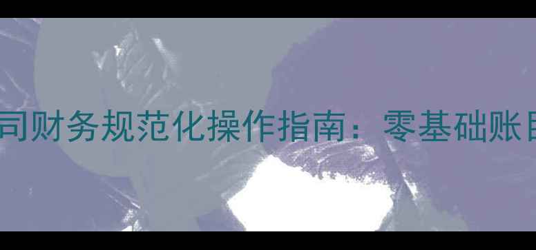 图片 最新版｜小型装修公司财务规范化操作指南：零基础账目模板+推荐管理技巧