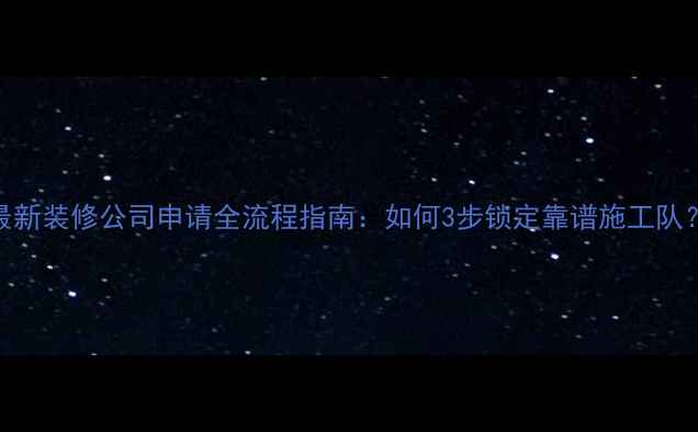 图片 最新装修公司申请全流程指南：如何3步锁定靠谱施工队？