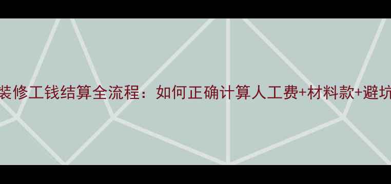 图片 最新装修工钱结算全流程：如何正确计算人工费+材料款+避坑指南