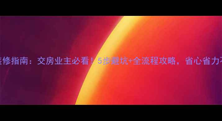 图片 最新装修指南：交房业主必看！5步避坑+全流程攻略，省心省力不踩雷