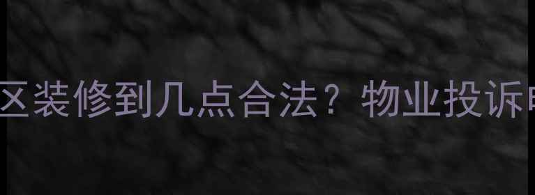 图片 最新装修时间表！小区装修到几点合法？物业投诉电话+噪音控制全攻略