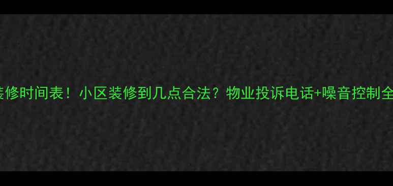 图片 最新装修时间表！小区装修到几点合法？物业投诉电话+噪音控制全攻略1