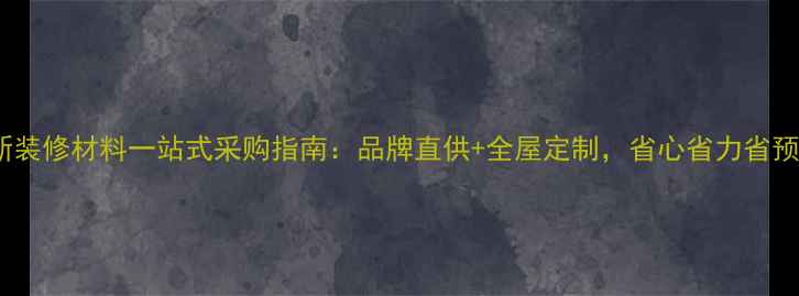 图片 最新装修材料一站式采购指南：品牌直供+全屋定制，省心省力省预算2