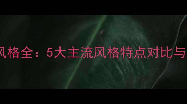 图片 最新装修风格全：5大主流风格特点对比与选择指南1