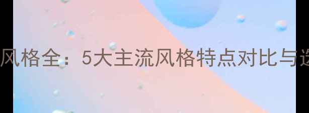 图片 最新装修风格全：5大主流风格特点对比与选择指南2