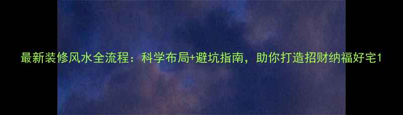 图片 最新装修风水全流程：科学布局+避坑指南，助你打造招财纳福好宅1