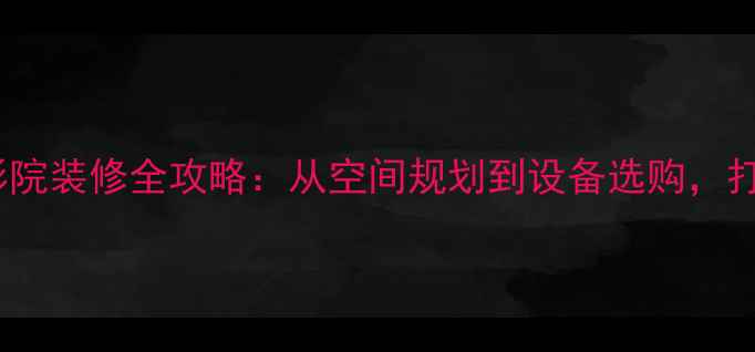 图片 最新设计豪华家庭影院装修全攻略：从空间规划到设备选购，打造沉浸式观影体验2