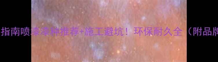 图片 最新选漆指南喷漆漆种推荐+施工避坑！环保耐久全（附品牌清单）1