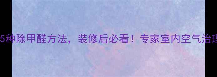 图片 最有效的5种除甲醛方法，装修后必看！专家室内空气治理全流程2