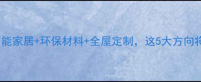 图片 未来装修趋势：智能家居+环保材料+全屋定制，这5大方向将颠覆你的认知！1