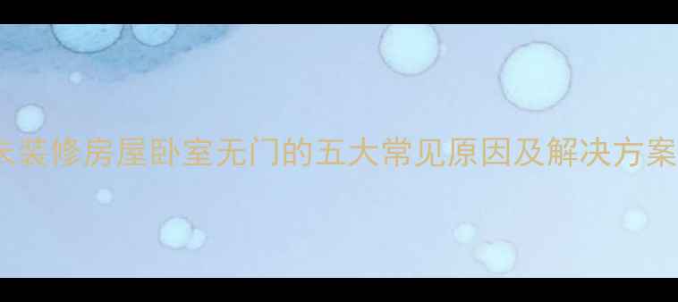 图片 未装修房屋卧室无门的五大常见原因及解决方案1
