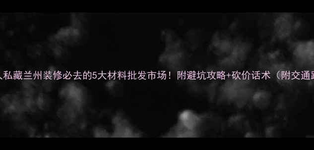 图片 本地人私藏兰州装修必去的5大材料批发市场！附避坑攻略+砍价话术（附交通路线）