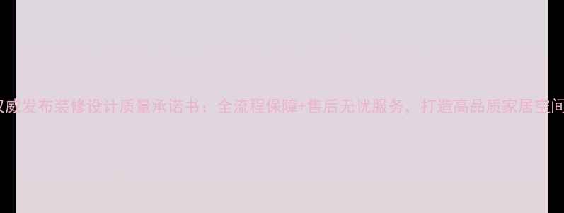 图片 权威发布装修设计质量承诺书：全流程保障+售后无忧服务，打造高品质家居空间2